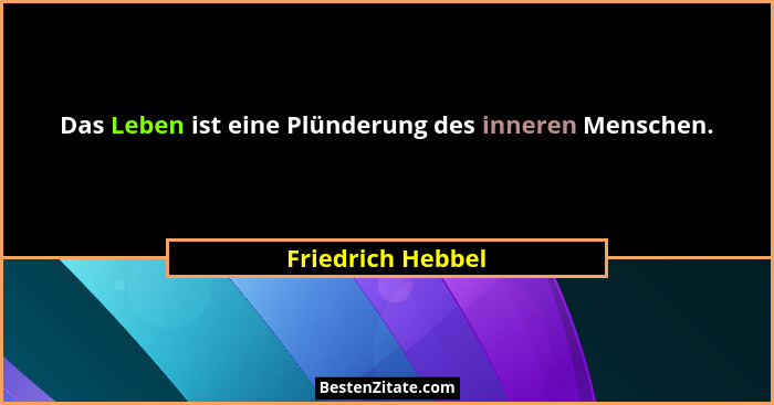 Das Leben ist eine Plünderung des inneren Menschen.... - Friedrich Hebbel