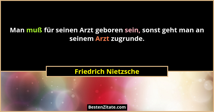 Man muß für seinen Arzt geboren sein, sonst geht man an seinem Arzt zugrunde.... - Friedrich Nietzsche
