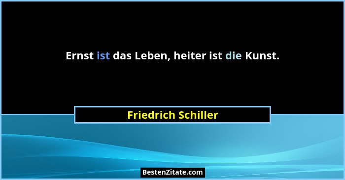 Ernst ist das Leben, heiter ist die Kunst.... - Friedrich Schiller