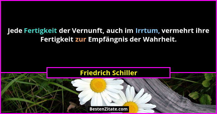 Jede Fertigkeit der Vernunft, auch im Irrtum, vermehrt ihre Fertigkeit zur Empfängnis der Wahrheit.... - Friedrich Schiller