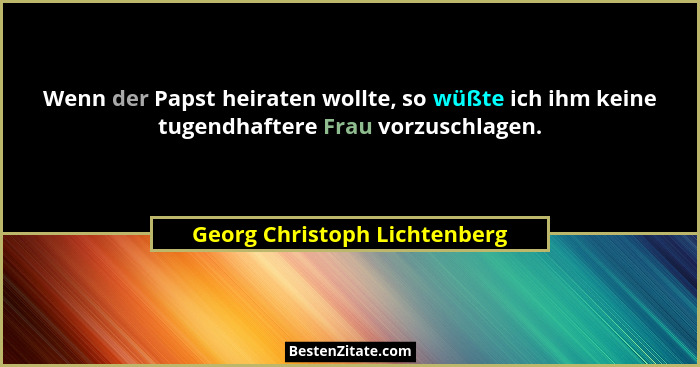 Wenn der Papst heiraten wollte, so wüßte ich ihm keine tugendhaftere Frau vorzuschlagen.... - Georg Christoph Lichtenberg