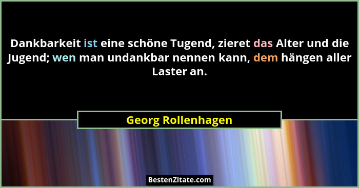 Dankbarkeit ist eine schöne Tugend, zieret das Alter und die Jugend; wen man undankbar nennen kann, dem hängen aller Laster an.... - Georg Rollenhagen