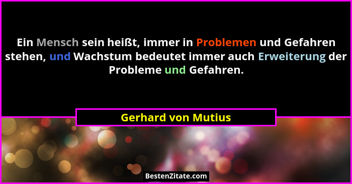 Ein Mensch sein heißt, immer in Problemen und Gefahren stehen, und Wachstum bedeutet immer auch Erweiterung der Probleme und Gefa... - Gerhard von Mutius