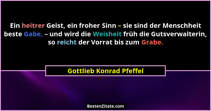 Ein heitrer Geist, ein froher Sinn – sie sind der Menschheit beste Gabe, – und wird die Weisheit früh die Gutsverwalterin, s... - Gottlieb Konrad Pfeffel