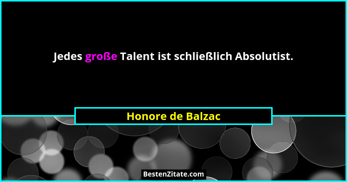 Jedes große Talent ist schließlich Absolutist.... - Honore de Balzac