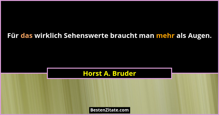 Für das wirklich Sehenswerte braucht man mehr als Augen.... - Horst A. Bruder
