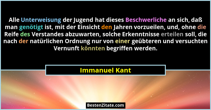 Alle Unterweisung der Jugend hat dieses Beschwerliche an sich, daß man genötigt ist, mit der Einsicht den Jahren vorzueilen, und, ohne... - Immanuel Kant