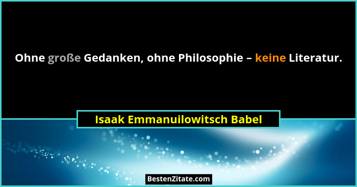 Ohne große Gedanken, ohne Philosophie – keine Literatur.... - Isaak Emmanuilowitsch Babel
