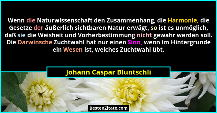 Wenn die Naturwissenschaft den Zusammenhang, die Harmonie, die Gesetze der äußerlich sichtbaren Natur erwägt, so ist es unm... - Johann Caspar Bluntschli