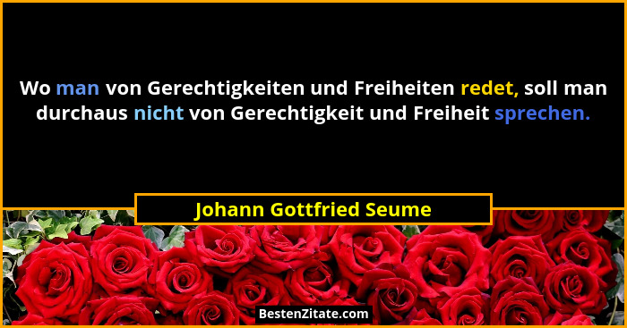 Wo man von Gerechtigkeiten und Freiheiten redet, soll man durchaus nicht von Gerechtigkeit und Freiheit sprechen.... - Johann Gottfried Seume