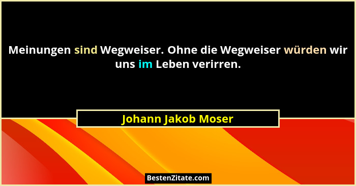 Meinungen sind Wegweiser. Ohne die Wegweiser würden wir uns im Leben verirren.... - Johann Jakob Moser