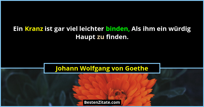 Ein Kranz ist gar viel leichter binden, Als ihm ein würdig Haupt zu finden.... - Johann Wolfgang von Goethe