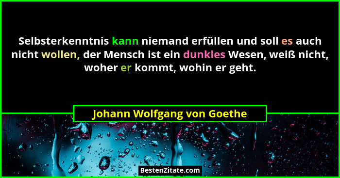 Selbsterkenntnis kann niemand erfüllen und soll es auch nicht wollen, der Mensch ist ein dunkles Wesen, weiß nicht, woher... - Johann Wolfgang von Goethe