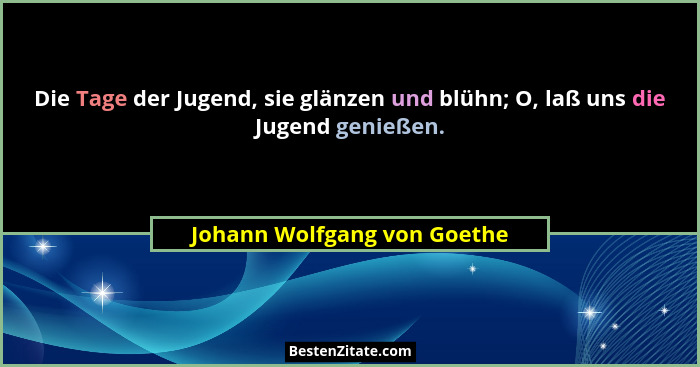 Die Tage der Jugend, sie glänzen und blühn; O, laß uns die Jugend genießen.... - Johann Wolfgang von Goethe