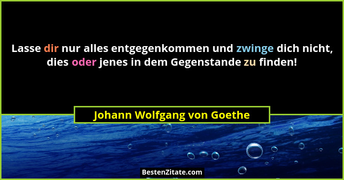 Lasse dir nur alles entgegenkommen und zwinge dich nicht, dies oder jenes in dem Gegenstande zu finden!... - Johann Wolfgang von Goethe