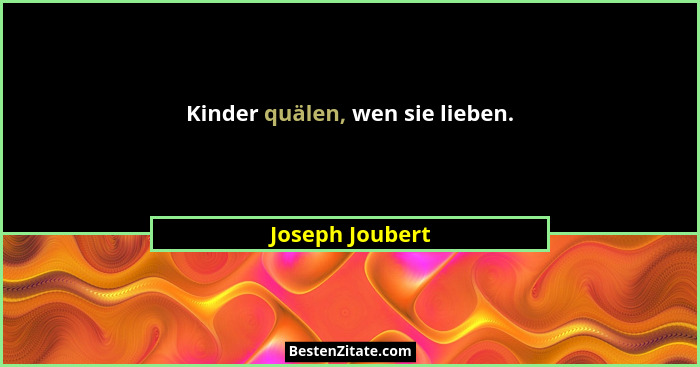 Kinder quälen, wen sie lieben.... - Joseph Joubert