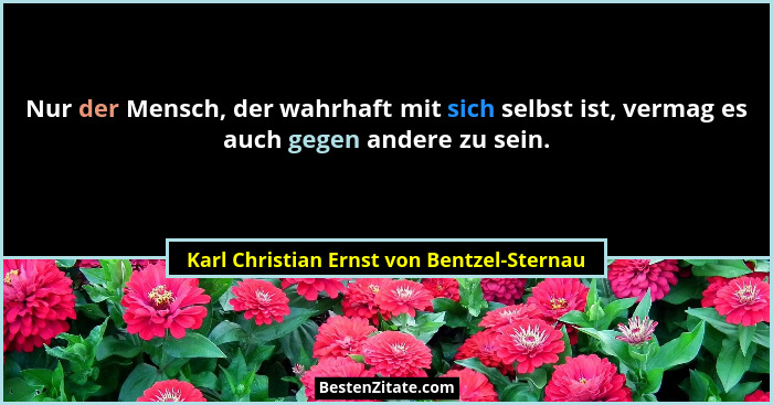 Nur der Mensch, der wahrhaft mit sich selbst ist, vermag es auch gegen andere zu sein.... - Karl Christian Ernst von Bentzel-Sternau