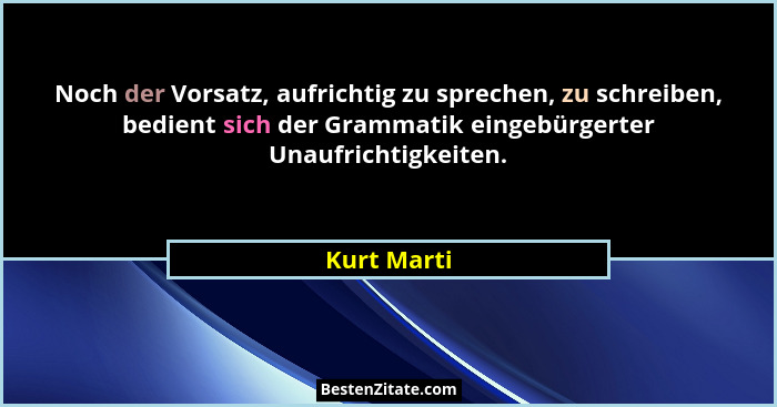 Noch der Vorsatz, aufrichtig zu sprechen, zu schreiben, bedient sich der Grammatik eingebürgerter Unaufrichtigkeiten.... - Kurt Marti