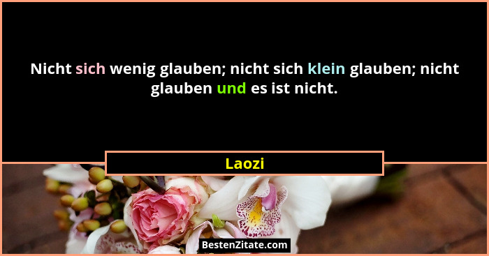 Nicht sich wenig glauben; nicht sich klein glauben; nicht glauben und es ist nicht.... - Laozi