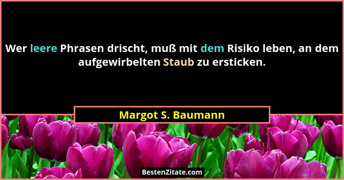 Wer leere Phrasen drischt, muß mit dem Risiko leben, an dem aufgewirbelten Staub zu ersticken.... - Margot S. Baumann
