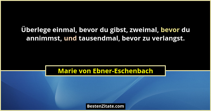 Überlege einmal, bevor du gibst, zweimal, bevor du annimmst, und tausendmal, bevor zu verlangst.... - Marie von Ebner-Eschenbach