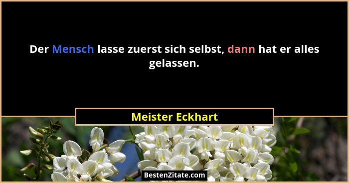 Der Mensch lasse zuerst sich selbst, dann hat er alles gelassen.... - Meister Eckhart