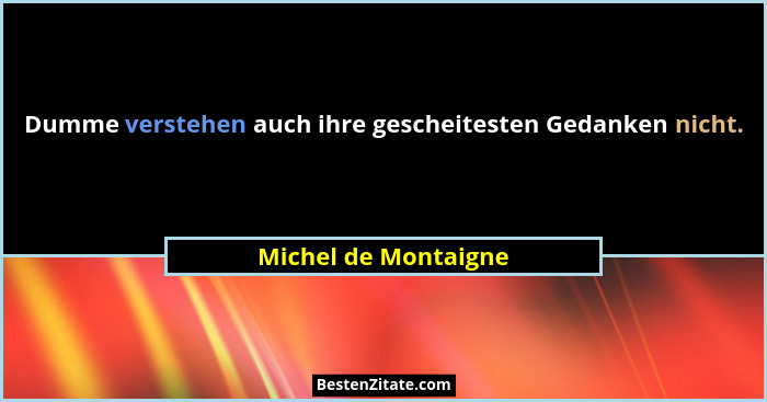 Dumme verstehen auch ihre gescheitesten Gedanken nicht.... - Michel de Montaigne