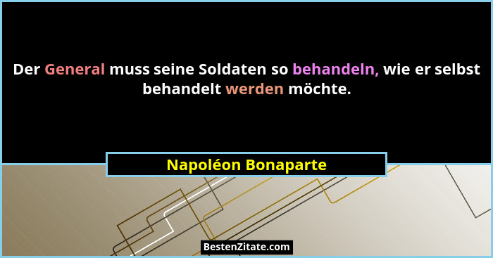 Der General muss seine Soldaten so behandeln, wie er selbst behandelt werden möchte.... - Napoléon Bonaparte
