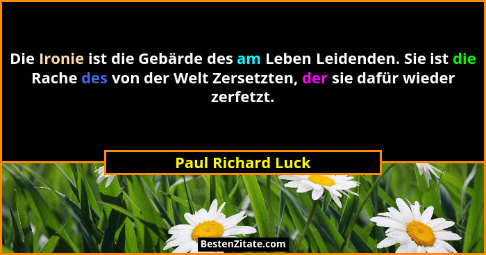 Die Ironie ist die Gebärde des am Leben Leidenden. Sie ist die Rache des von der Welt Zersetzten, der sie dafür wieder zerfetzt.... - Paul Richard Luck