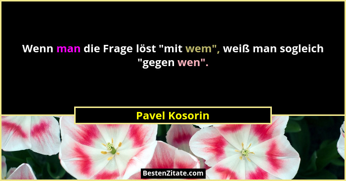 Wenn man die Frage löst "mit wem", weiß man sogleich "gegen wen".... - Pavel Kosorin