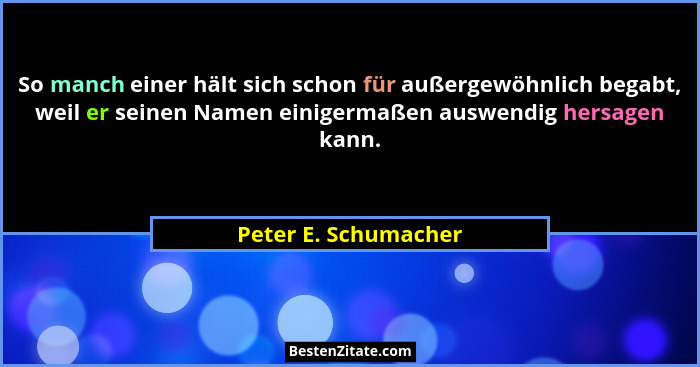 So manch einer hält sich schon für außergewöhnlich begabt, weil er seinen Namen einigermaßen auswendig hersagen kann.... - Peter E. Schumacher