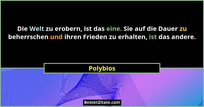 Die Welt zu erobern, ist das eine. Sie auf die Dauer zu beherrschen und ihren Frieden zu erhalten, ist das andere.... - Polybios