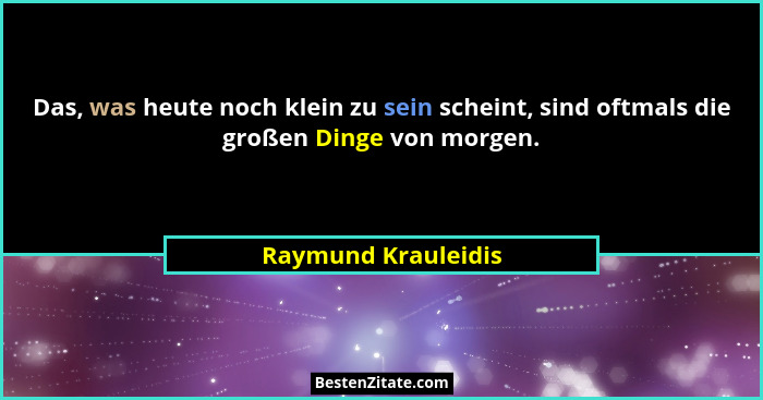 Das, was heute noch klein zu sein scheint, sind oftmals die großen Dinge von morgen.... - Raymund Krauleidis