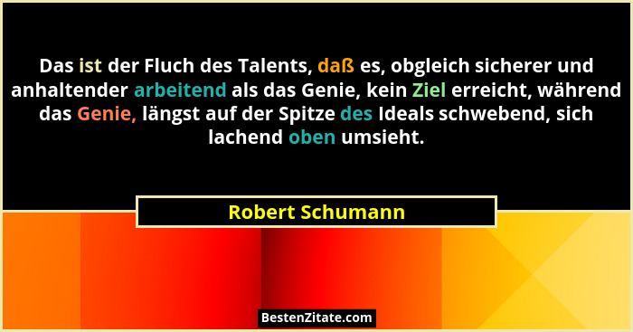 Das ist der Fluch des Talents, daß es, obgleich sicherer und anhaltender arbeitend als das Genie, kein Ziel erreicht, während das Ge... - Robert Schumann