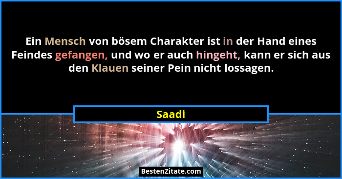 Ein Mensch von bösem Charakter ist in der Hand eines Feindes gefangen, und wo er auch hingeht, kann er sich aus den Klauen seiner Pein nicht l... - Saadi