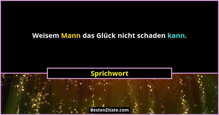 Weisem Mann das Glück nicht schaden kann.... - Sprichwort