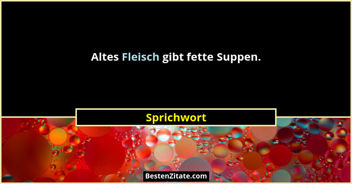 Altes Fleisch gibt fette Suppen.... - Sprichwort
