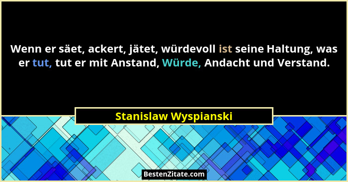 Wenn er säet, ackert, jätet, würdevoll ist seine Haltung, was er tut, tut er mit Anstand, Würde, Andacht und Verstand.... - Stanislaw Wyspianski
