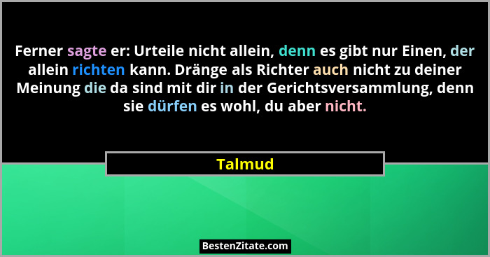Ferner sagte er: Urteile nicht allein, denn es gibt nur Einen, der allein richten kann. Dränge als Richter auch nicht zu deiner Meinung die d... - Talmud