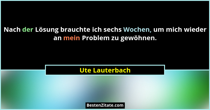 Nach der Lösung brauchte ich sechs Wochen, um mich wieder an mein Problem zu gewöhnen.... - Ute Lauterbach