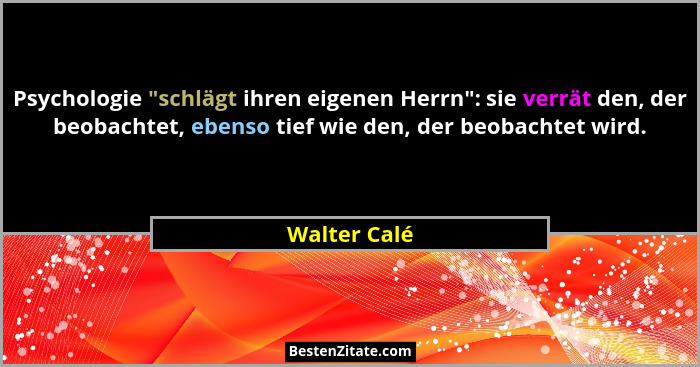Psychologie "schlägt ihren eigenen Herrn": sie verrät den, der beobachtet, ebenso tief wie den, der beobachtet wird.... - Walter Calé