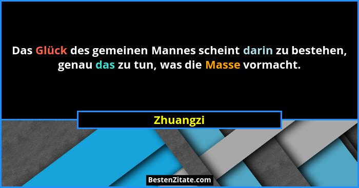 Das Glück des gemeinen Mannes scheint darin zu bestehen, genau das zu tun, was die Masse vormacht.... - Zhuangzi