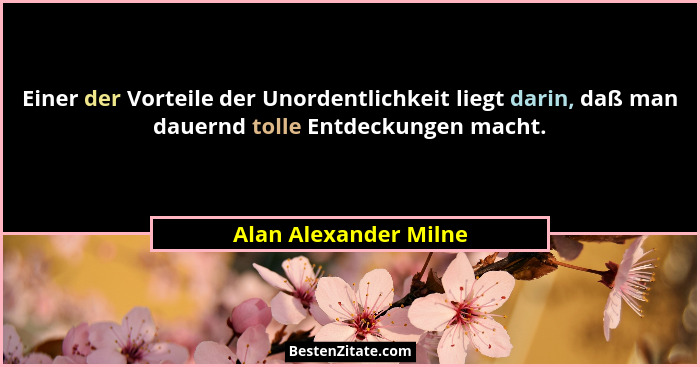 Einer der Vorteile der Unordentlichkeit liegt darin, daß man dauernd tolle Entdeckungen macht.... - Alan Alexander Milne