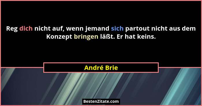 Reg dich nicht auf, wenn jemand sich partout nicht aus dem Konzept bringen läßt. Er hat keins.... - André Brie