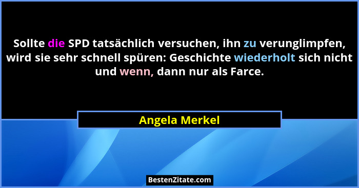 Sollte die SPD tatsächlich versuchen, ihn zu verunglimpfen, wird sie sehr schnell spüren: Geschichte wiederholt sich nicht und wenn, d... - Angela Merkel