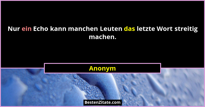 Nur ein Echo kann manchen Leuten das letzte Wort streitig machen.... - Anonym