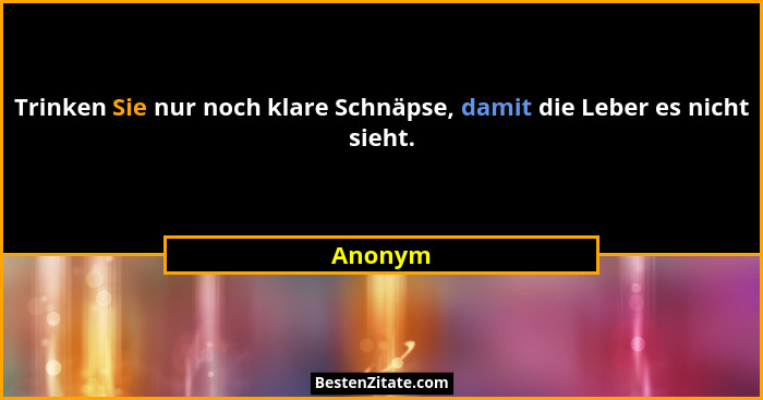 Trinken Sie nur noch klare Schnäpse, damit die Leber es nicht sieht.... - Anonym