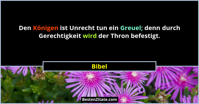 Den Königen ist Unrecht tun ein Greuel; denn durch Gerechtigkeit wird der Thron befestigt.... - Bibel