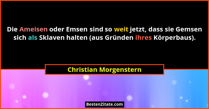 Die Ameisen oder Emsen sind so weit jetzt, dass sie Gemsen sich als Sklaven halten (aus Gründen ihres Körperbaus).... - Christian Morgenstern