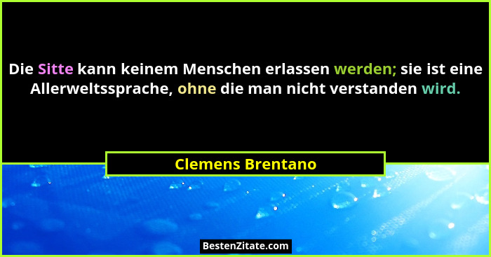 Die Sitte kann keinem Menschen erlassen werden; sie ist eine Allerweltssprache, ohne die man nicht verstanden wird.... - Clemens Brentano